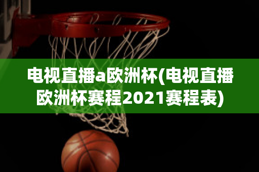 电视直播a欧洲杯(电视直播欧洲杯赛程2021赛程表)