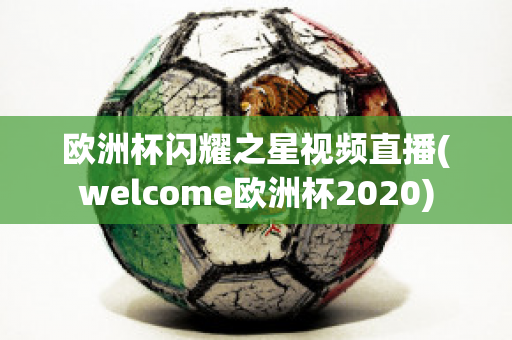 欧洲杯闪耀之星视频直播(welcome欧洲杯2020)