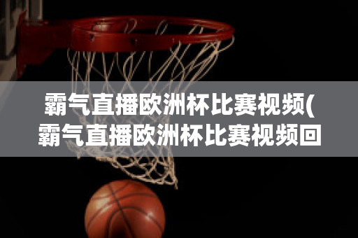 霸气直播欧洲杯比赛视频(霸气直播欧洲杯比赛视频回放)