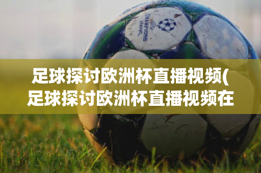 足球探讨欧洲杯直播视频(足球探讨欧洲杯直播视频在线观看)