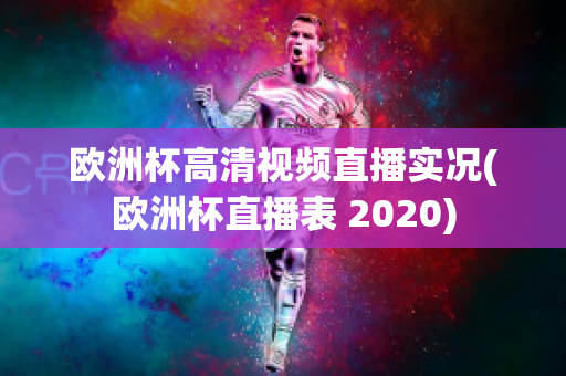 欧洲杯高清视频直播实况(欧洲杯直播表 2020)