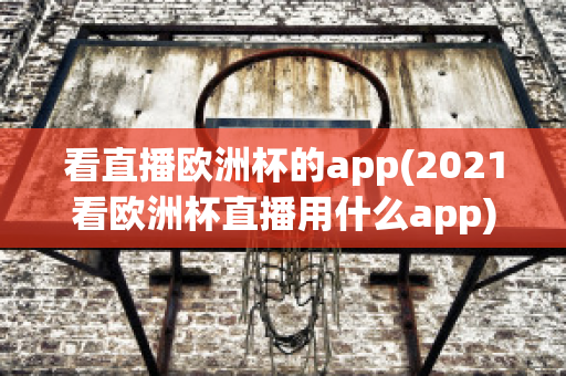 看直播欧洲杯的app(2021看欧洲杯直播用什么app)