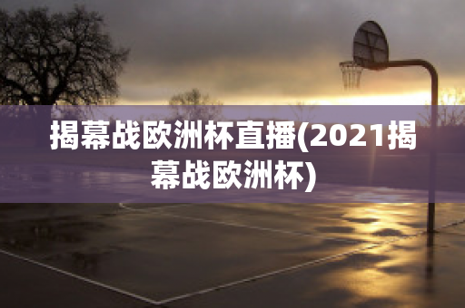 揭幕战欧洲杯直播(2021揭幕战欧洲杯)