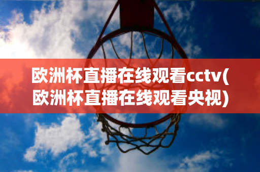 欧洲杯直播在线观看cctv(欧洲杯直播在线观看央视)