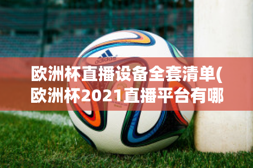 欧洲杯直播设备全套清单(欧洲杯2021直播平台有哪些)