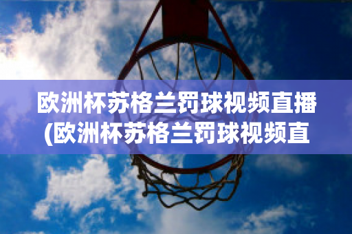 欧洲杯苏格兰罚球视频直播(欧洲杯苏格兰罚球视频直播在线观看)