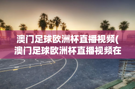 澳门足球欧洲杯直播视频(澳门足球欧洲杯直播视频在线观看)