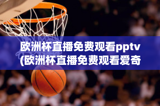 欧洲杯直播免费观看pptv(欧洲杯直播免费观看爱奇艺)