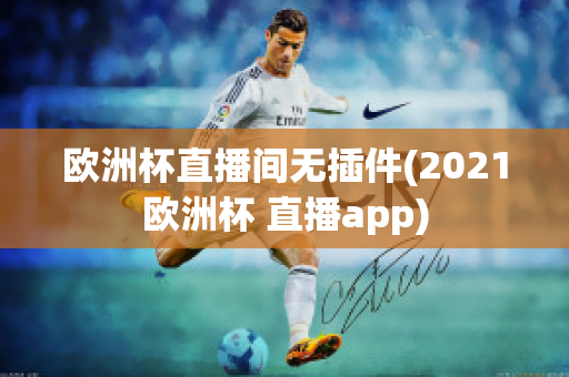 欧洲杯直播间无插件(2021欧洲杯 直播app)