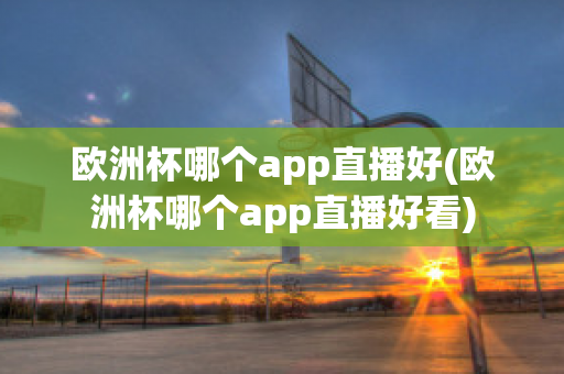 欧洲杯哪个app直播好(欧洲杯哪个app直播好看)