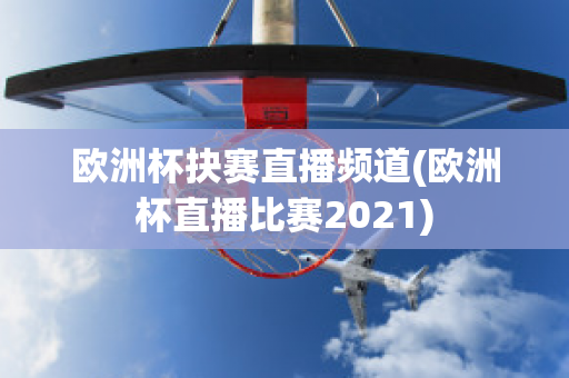 欧洲杯抉赛直播频道(欧洲杯直播比赛2021)