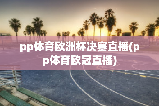 pp体育欧洲杯决赛直播(pp体育欧冠直播)