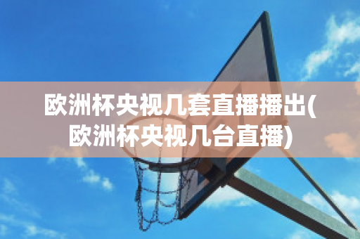 欧洲杯央视几套直播播出(欧洲杯央视几台直播)