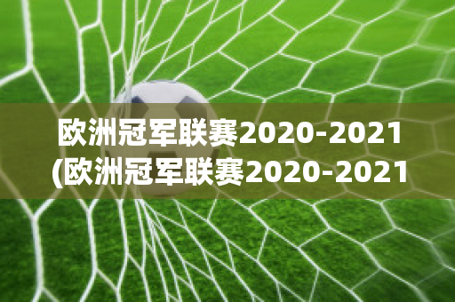 欧洲冠军联赛2020-2021(欧洲冠军联赛2020-2021冠军)