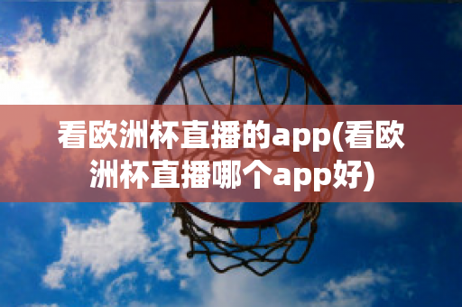 看欧洲杯直播的app(看欧洲杯直播哪个app好)