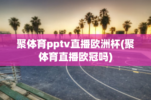 聚体育pptv直播欧洲杯(聚体育直播欧冠吗)