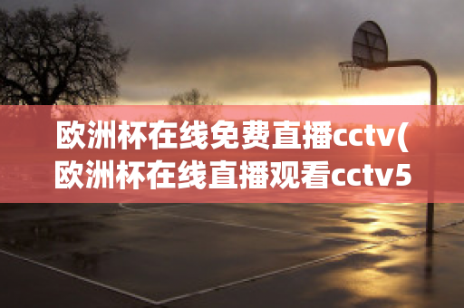 欧洲杯在线免费直播cctv(欧洲杯在线直播观看cctv5)