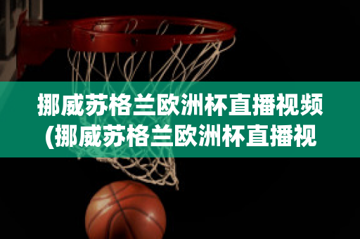 挪威苏格兰欧洲杯直播视频(挪威苏格兰欧洲杯直播视频在线观看)