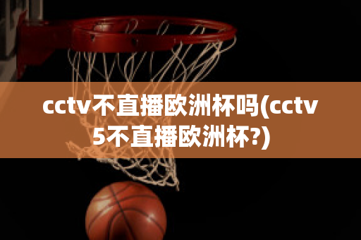 cctv不直播欧洲杯吗(cctv5不直播欧洲杯?)