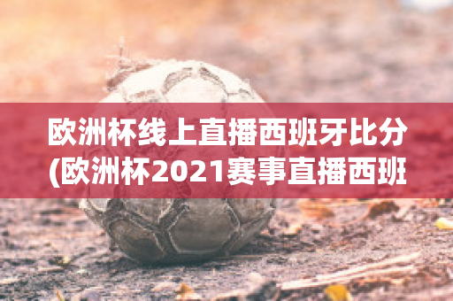 欧洲杯线上直播西班牙比分(欧洲杯2021赛事直播西班牙)