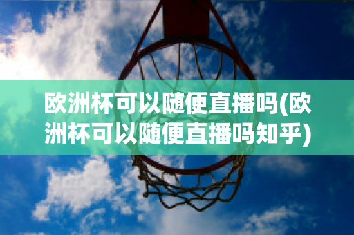 欧洲杯可以随便直播吗(欧洲杯可以随便直播吗知乎)