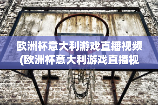 欧洲杯意大利游戏直播视频(欧洲杯意大利游戏直播视频在线观看)