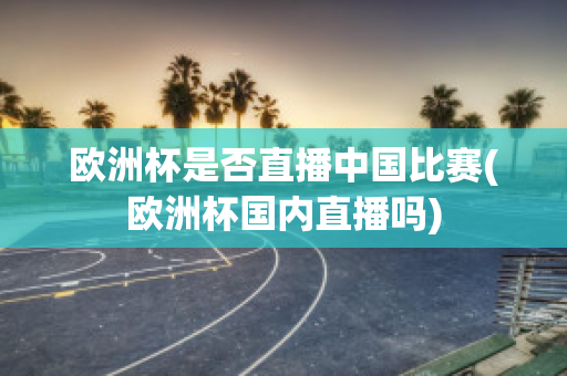 欧洲杯是否直播中国比赛(欧洲杯国内直播吗)