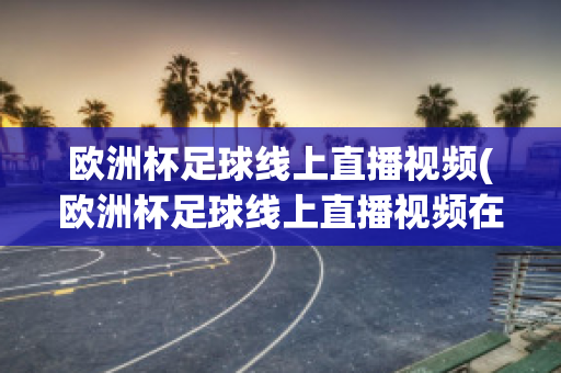 欧洲杯足球线上直播视频(欧洲杯足球线上直播视频在线观看)