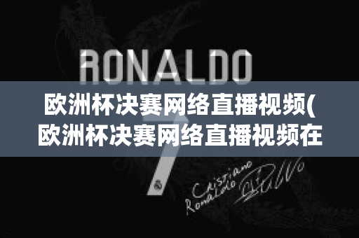 欧洲杯决赛网络直播视频(欧洲杯决赛网络直播视频在线观看)