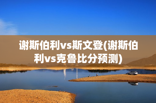 谢斯伯利vs斯文登(谢斯伯利vs克鲁比分预测)