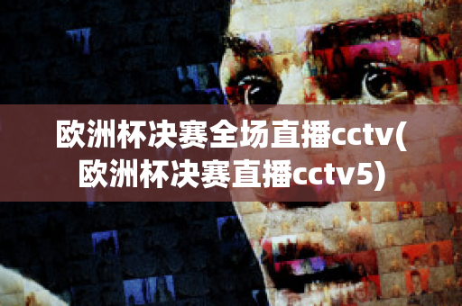 欧洲杯决赛全场直播cctv(欧洲杯决赛直播cctv5)