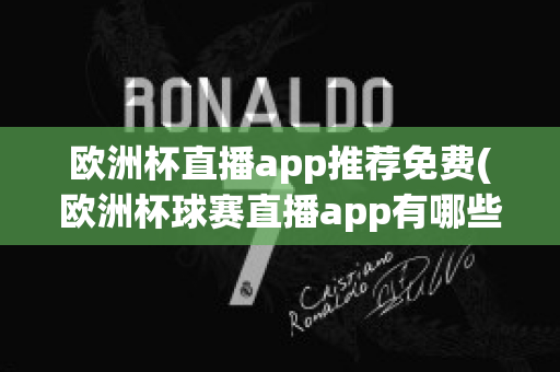 欧洲杯直播app推荐免费(欧洲杯球赛直播app有哪些)