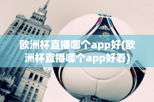 欧洲杯直播哪个app好(欧洲杯直播哪个app好看)