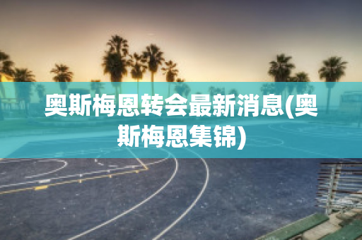 奥斯梅恩转会最新消息(奥斯梅恩集锦)