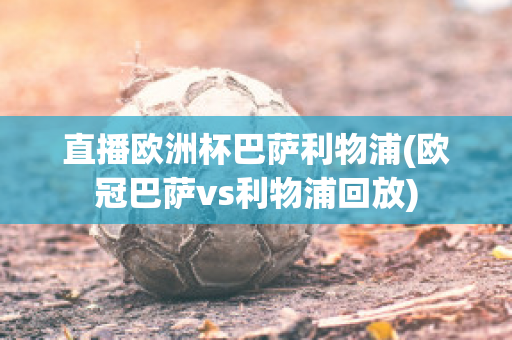 直播欧洲杯巴萨利物浦(欧冠巴萨vs利物浦回放)