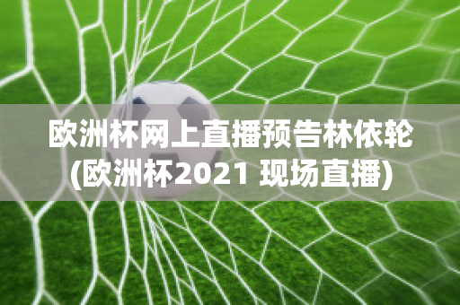 欧洲杯网上直播预告林依轮(欧洲杯2021 现场直播)