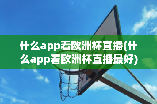 什么app看欧洲杯直播(什么app看欧洲杯直播最好)