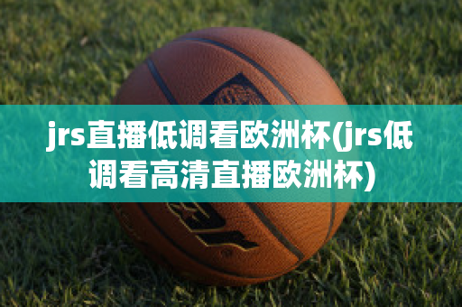 jrs直播低调看欧洲杯(jrs低调看高清直播欧洲杯)