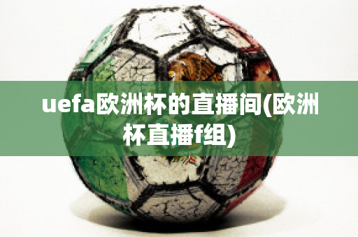 uefa欧洲杯的直播间(欧洲杯直播f组)