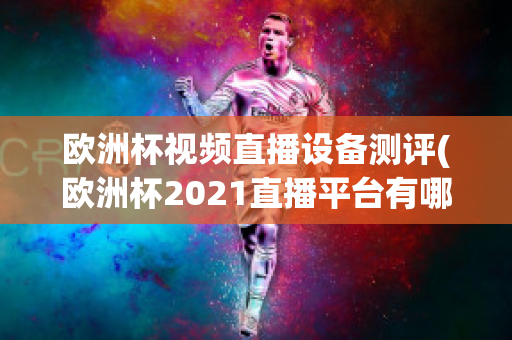 欧洲杯视频直播设备测评(欧洲杯2021直播平台有哪些)