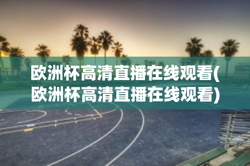 欧洲杯高清直播在线观看(欧洲杯高清直播在线观看)