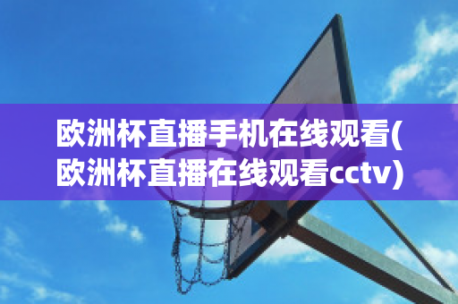 欧洲杯直播手机在线观看(欧洲杯直播在线观看cctv)