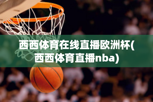 西西体育在线直播欧洲杯(西西体育直播nba)