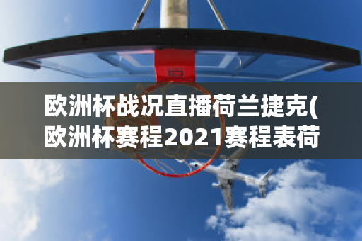 欧洲杯战况直播荷兰捷克(欧洲杯赛程2021赛程表荷兰对捷克)