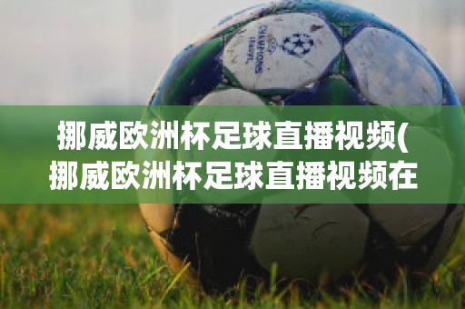 挪威欧洲杯足球直播视频(挪威欧洲杯足球直播视频在线观看)