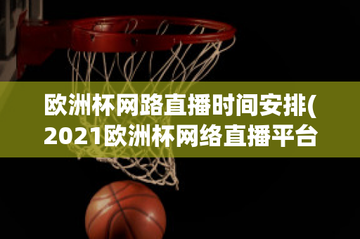 欧洲杯网路直播时间安排(2021欧洲杯网络直播平台)