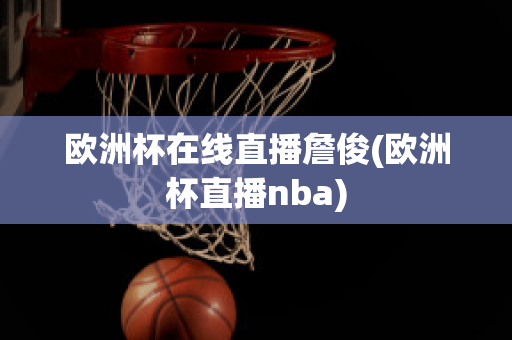 欧洲杯在线直播詹俊(欧洲杯直播nba)