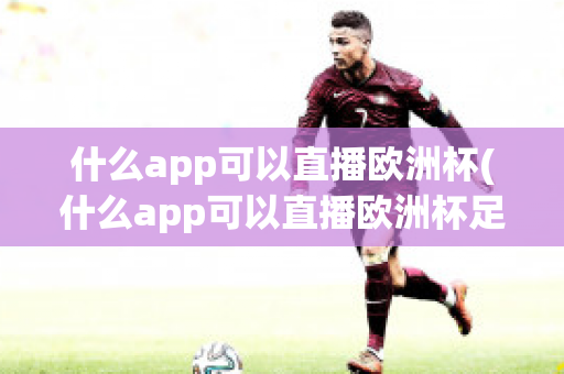 什么app可以直播欧洲杯(什么app可以直播欧洲杯足球比赛)