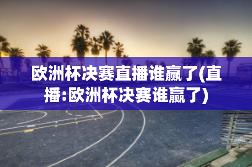 欧洲杯决赛直播谁赢了(直播:欧洲杯决赛谁赢了)