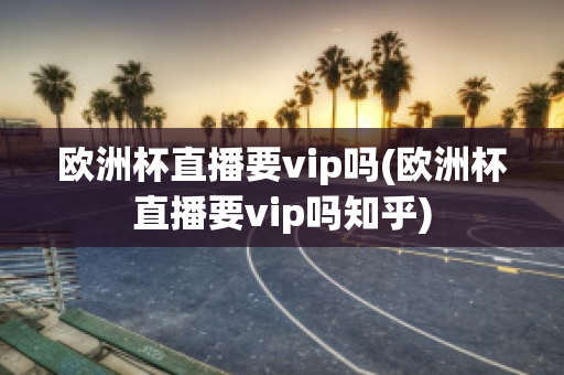 欧洲杯直播要vip吗(欧洲杯直播要vip吗知乎)